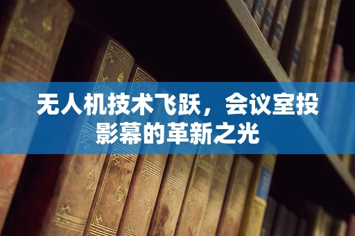 无人机技术飞跃，会议室投影幕的革新之光