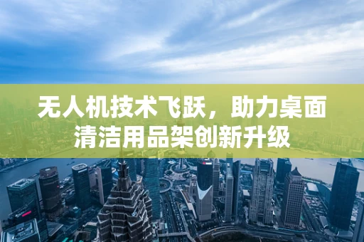 无人机技术飞跃，助力桌面清洁用品架创新升级