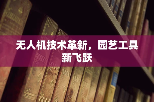 无人机技术革新，园艺工具新飞跃