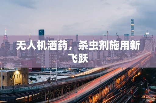 无人机洒药，杀虫剂施用新飞跃
