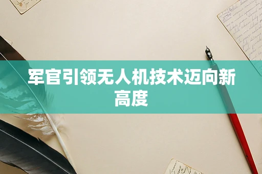 军官引领无人机技术迈向新高度