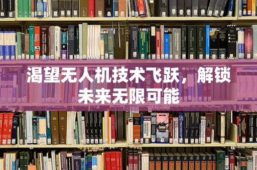 渴望无人机技术飞跃，解锁未来无限可能