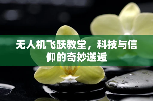 无人机飞跃教堂，科技与信仰的奇妙邂逅