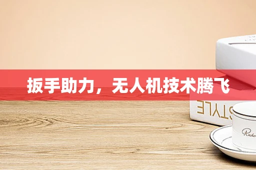 扳手助力，无人机技术腾飞
