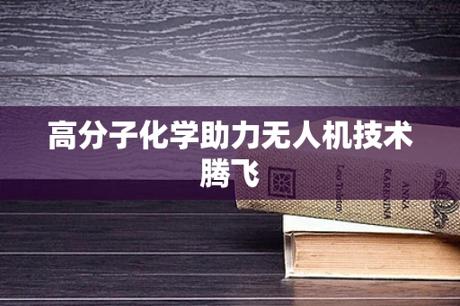 高分子化学助力无人机技术腾飞
