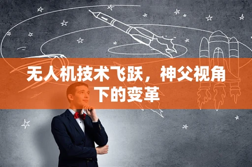 无人机技术飞跃，神父视角下的变革