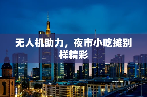 无人机助力，夜市小吃摊别样精彩