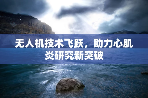 无人机技术飞跃，助力心肌炎研究新突破