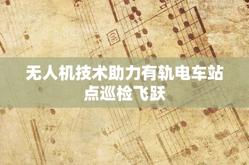 无人机技术助力有轨电车站点巡检飞跃