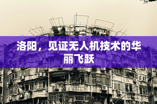 洛阳，见证无人机技术的华丽飞跃