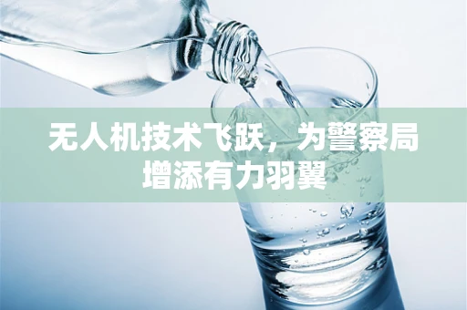 无人机技术飞跃，为警察局增添有力羽翼