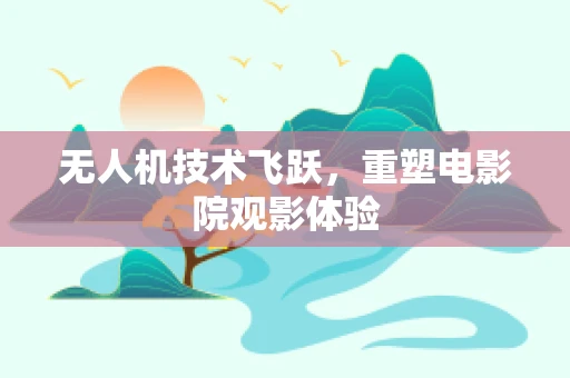无人机技术飞跃，重塑电影院观影体验