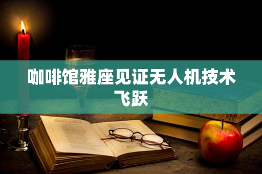 咖啡馆雅座见证无人机技术飞跃