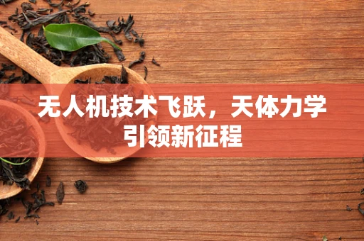 无人机技术飞跃，天体力学引领新征程