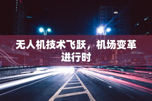 无人机技术飞跃，机场变革进行时