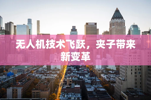 无人机技术飞跃，夹子带来新变革