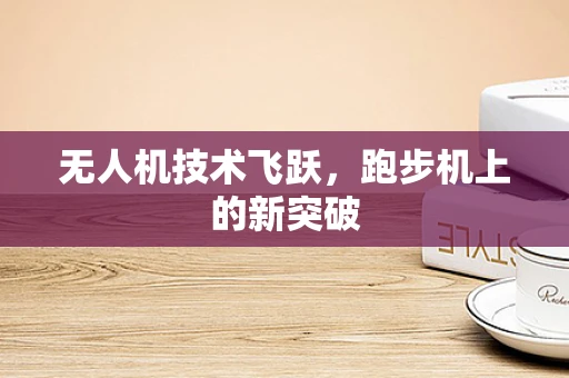 无人机技术飞跃，跑步机上的新突破