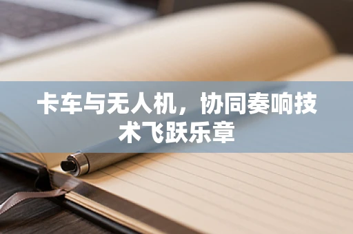 卡车与无人机，协同奏响技术飞跃乐章