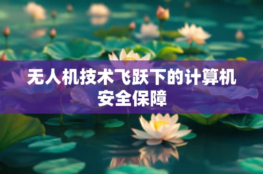 无人机技术飞跃下的计算机安全保障