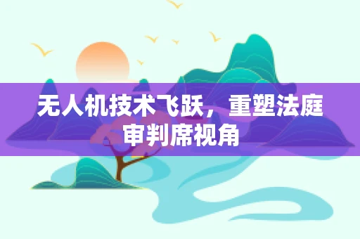 无人机技术飞跃，重塑法庭审判席视角