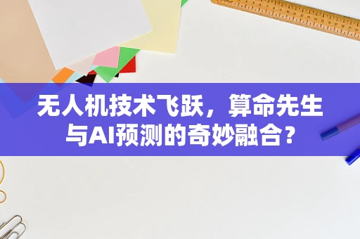 无人机技术飞跃，算命先生与AI预测的奇妙融合？