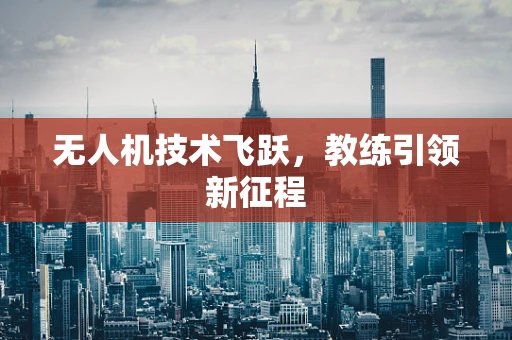 无人机技术飞跃，教练引领新征程