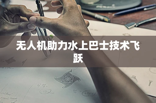 无人机助力水上巴士技术飞跃