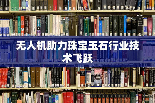 无人机助力珠宝玉石行业技术飞跃