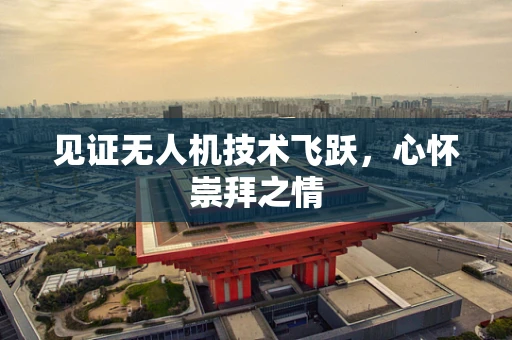 见证无人机技术飞跃，心怀崇拜之情