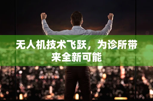 无人机技术飞跃，为诊所带来全新可能