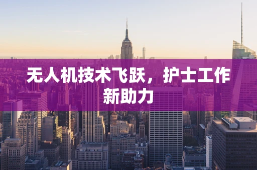 无人机技术飞跃，护士工作新助力