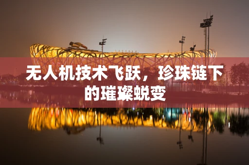 无人机技术飞跃，珍珠链下的璀璨蜕变