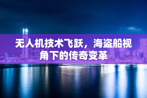 无人机技术飞跃，海盗船视角下的传奇变革