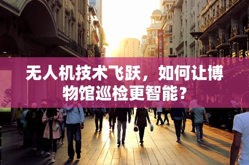 无人机技术飞跃，如何让博物馆巡检更智能？