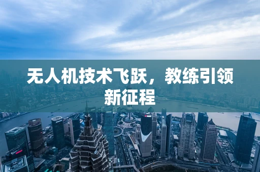 无人机技术飞跃，教练引领新征程