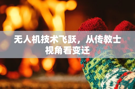 无人机技术飞跃，从传教士视角看变迁