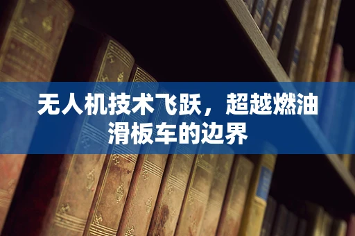 无人机技术飞跃，超越燃油滑板车的边界