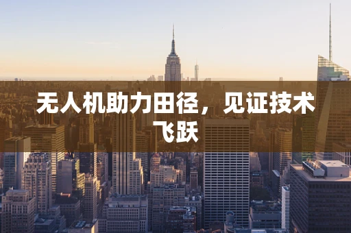 无人机助力田径，见证技术飞跃