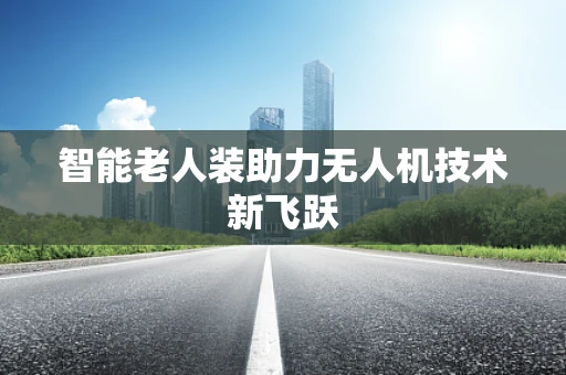 智能老人装助力无人机技术新飞跃
