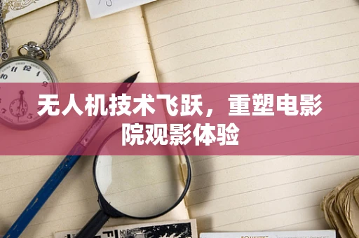 无人机技术飞跃，重塑电影院观影体验