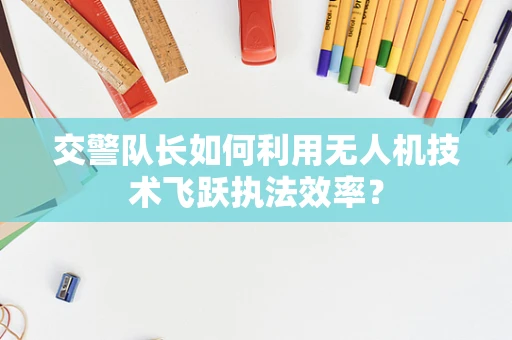 交警队长如何利用无人机技术飞跃执法效率？