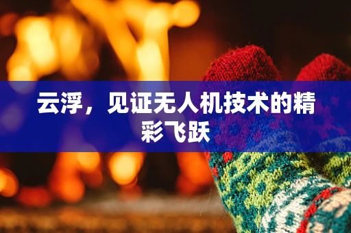 云浮，见证无人机技术的精彩飞跃