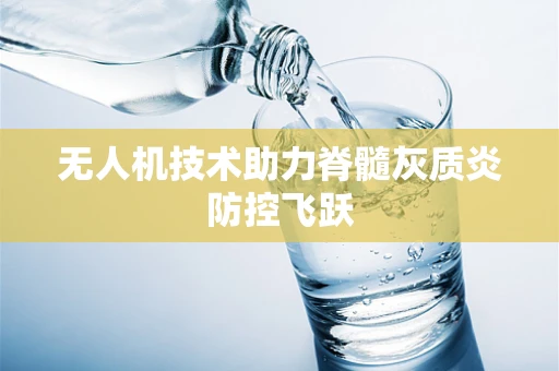无人机技术助力脊髓灰质炎防控飞跃