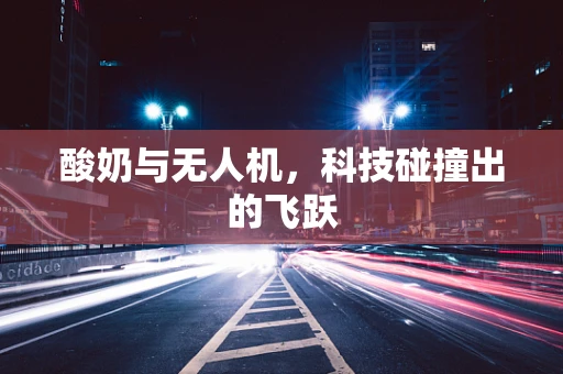 酸奶与无人机，科技碰撞出的飞跃