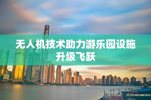 无人机技术助力游乐园设施升级飞跃
