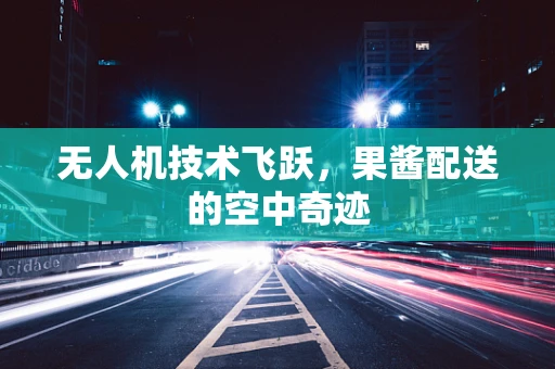 无人机技术飞跃，果酱配送的空中奇迹