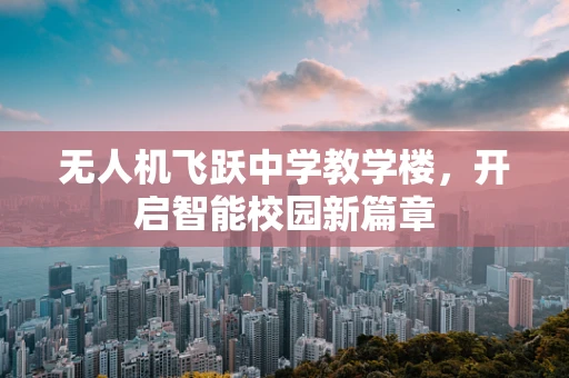 无人机飞跃中学教学楼，开启智能校园新篇章