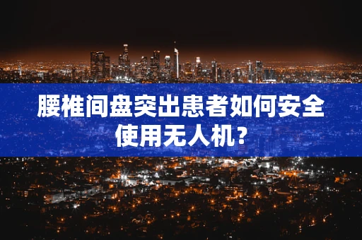 腰椎间盘突出患者如何安全使用无人机？