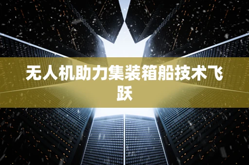 无人机助力集装箱船技术飞跃