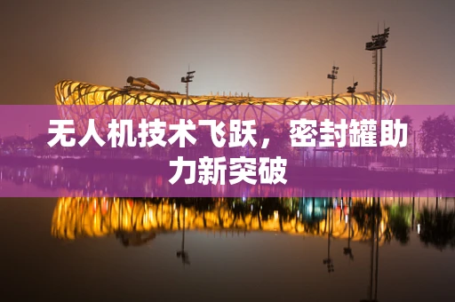 无人机技术飞跃，密封罐助力新突破